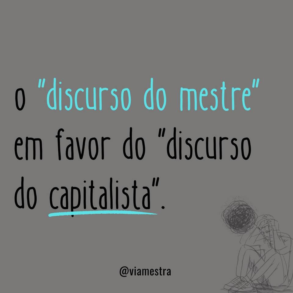 Para dar continuidade à análise sobre a saúde mental dos professores, hoje aponto para a reflexão de dois conceitos: “discurso do mestre” e o “discurso do capitalista”, ambos no contexto clínico e sintomático do mal-estar docente. Para sustentar a discussão coloco um excerto da pesquisa-intervenção do doutor em Psicanálise e Educação, Marcelo Ricardo Pereira (UFMG), nossa principal referência bibliográfica, já que seus estudos tem toda a minha admiração e o meu respeito por terem sido realizados COM sujeitos e não SOBRE eles. O que para nós educadores, conhecedores do real e da subjetividade que envolvem a nossa prática, um estudo que vai além da simplificada obtenção de dados tem peso particular no aprofundamento e na compreensão do nosso próprio caos profissional, das nossas queixas, dores e angústias oficiais. (4/10)