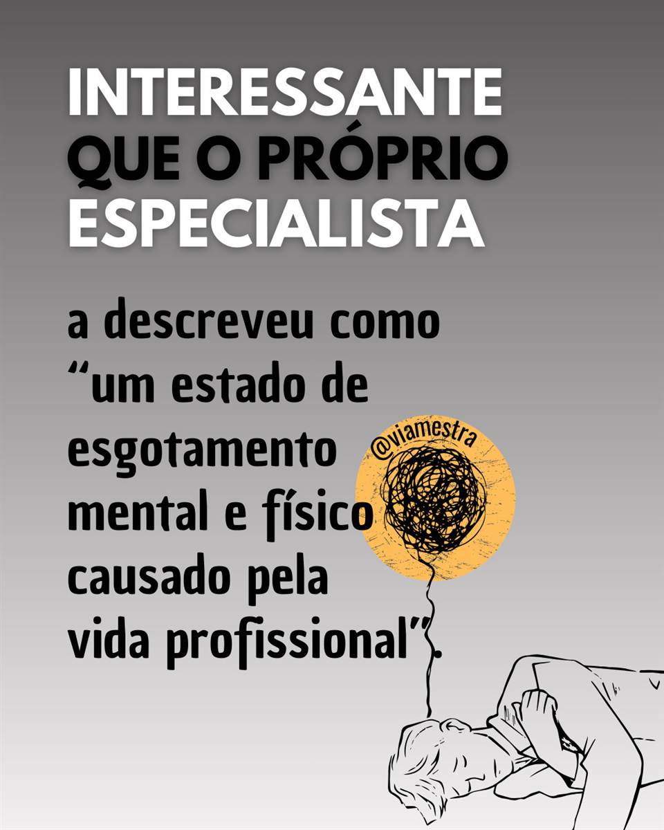 No dia 1º de janeiro de 2022, a Organização Mundial da Saúde (OMS) colocou a síndrome de Burnout na lista das doenças ocupacionais. No Brasil, a doença recebeu o código QD85, dentro da CID-11 (Classificação Estatística Internacional de Doenças e Problemas Relacionados à Saúde). Mas, o que isso significa? Que a síndrome do esgotamento profissional, como é mais conhecida por aqui, passou de estresse comum a uma psicopatologia de problemas de saúde que o trabalhador pode ser acometido no ambiente de trabalho, afetando, assim, a sua saúde física e mental. (9/10)